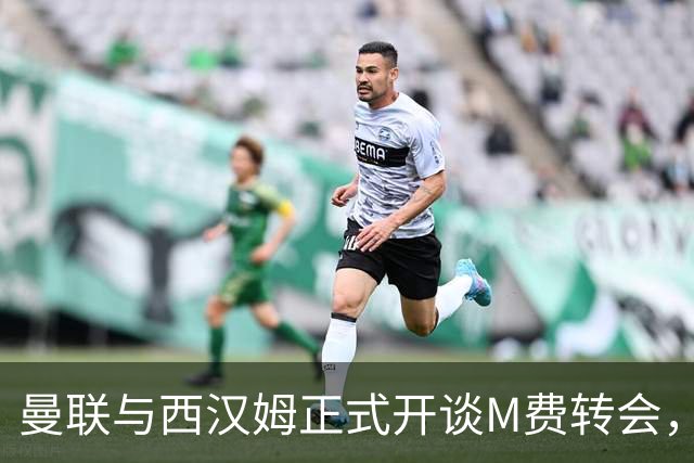 曼联与西汉姆正式开谈M费转会，本月欲完成引进！曝将签5年合同周薪最高15万